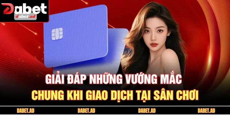 Giải đáp những vướng mắc chung khi giao dịch tại sân chơi