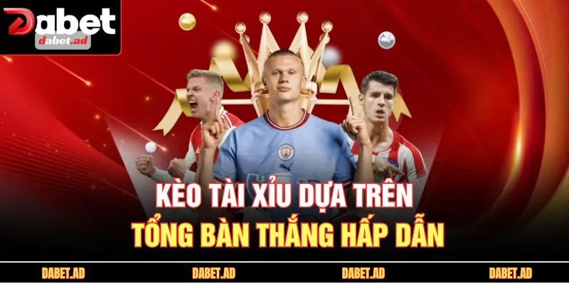 Kèo tài xỉu dựa trên tổng bàn thắng hấp dẫn